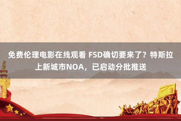 免费伦理电影在线观看 FSD确切要来了？特斯拉上新城市NOA，已启动分批推送