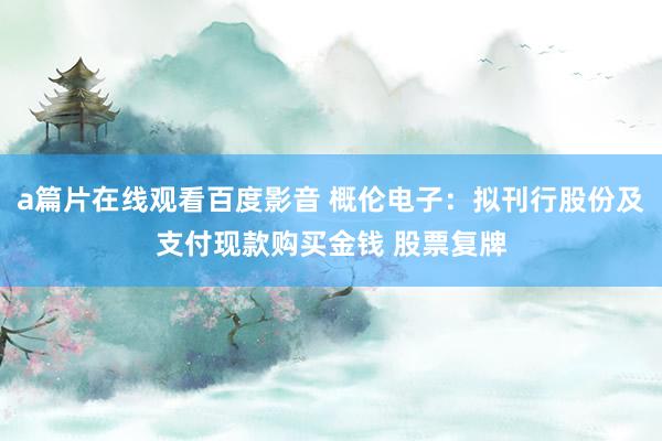 a篇片在线观看百度影音 概伦电子：拟刊行股份及支付现款购买金钱 股票复牌