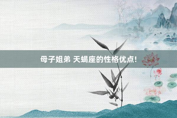 母子姐弟 天蝎座的性格优点!