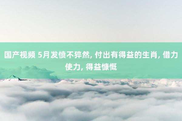 国产视频 5月发愤不猝然, 付出有得益的生肖, 借力使力, 得益慷慨
