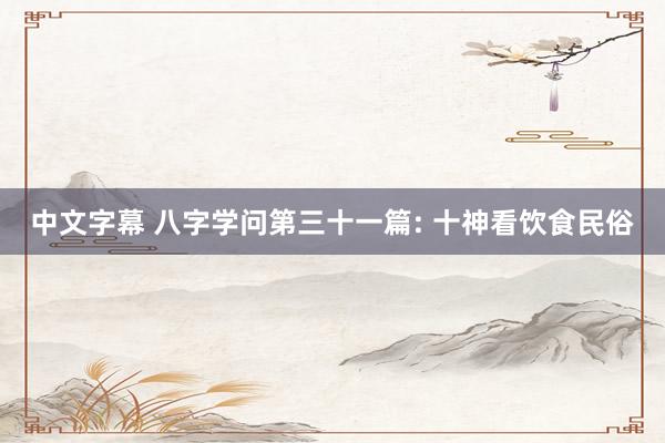 中文字幕 八字学问第三十一篇: 十神看饮食民俗